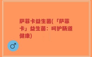 萨菲卡益生菌(「萨菲卡」益生菌：呵护肠道健康)