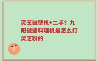 灵芝破壁机+二手？九阳破壁料理机是怎么打灵芝粉的