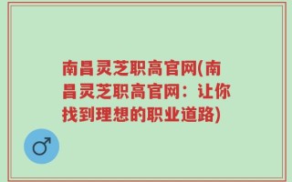 南昌灵芝职高官网(南昌灵芝职高官网：让你找到理想的职业道路)