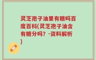 灵芝孢子油里有糖吗百度百科(灵芝孢子油含有糖分吗？-资料解析)