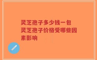 灵芝孢子多少钱一包 灵芝孢子价格受哪些因素影响