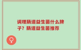 调理肠道益生菌什么牌子？肠道益生菌推荐