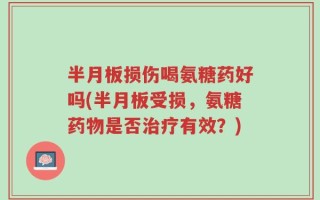 半月板损伤喝氨糖药好吗(半月板受损，氨糖药物是否治疗有效？)