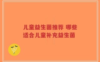 儿童益生菌推荐 哪些适合儿童补充益生菌