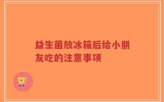 益生菌放冰箱后给小朋友吃的注意事项