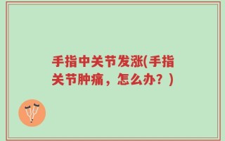 手指中关节发涨(手指关节肿痛，怎么办？)