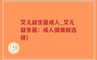 艾儿益生菌成人_艾儿益生菌：成人健康新选择)
