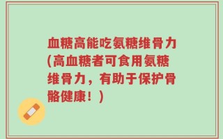 血糖高能吃氨糖维骨力(高血糖者可食用氨糖维骨力，有助于保护骨骼健康！)