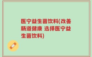 医宁益生菌饮料(改善肠道健康 选择医宁益生菌饮料)