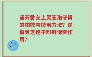 诵芬雷允上灵芝孢子粉的功效与使用方法？详解灵芝孢子粉的保健作用？