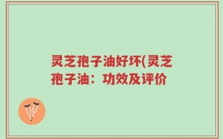 灵芝孢子油好坏(灵芝孢子油：功效及评价