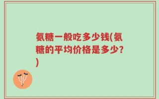 氨糖一般吃多少钱(氨糖的平均价格是多少？)
