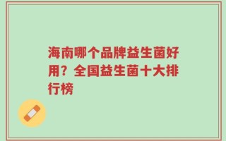 海南哪个品牌益生菌好用？全国益生菌十大排行榜