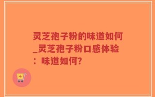灵芝孢子粉的味道如何_灵芝孢子粉口感体验：味道如何？