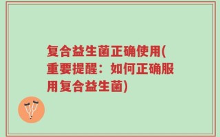 复合益生菌正确使用(重要提醒：如何正确服用复合益生菌)