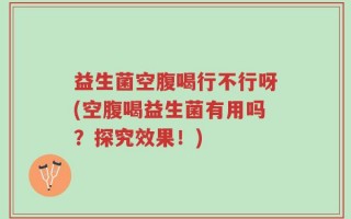 益生菌空腹喝行不行呀(空腹喝益生菌有用吗？探究效果！)