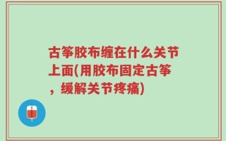 古筝胶布缠在什么关节上面(用胶布固定古筝，缓解关节疼痛)