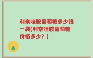 利奈唑胺葡萄糖多少钱一袋(利奈唑胺葡萄糖价格多少？)