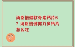 汤臣倍健软骨素钙片6？汤臣倍健健力多钙片怎么吃