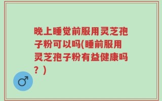 晚上睡觉前服用灵芝孢子粉可以吗(睡前服用灵芝孢子粉有益健康吗？)