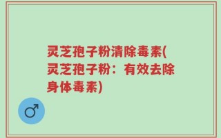 灵芝孢子粉清除毒素(灵芝孢子粉：有效去除身体毒素)