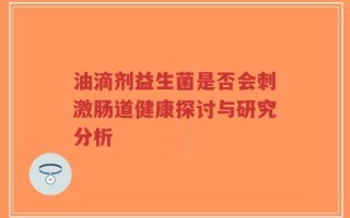 油滴剂益生菌是否会刺激肠道健康探讨与研究分析
