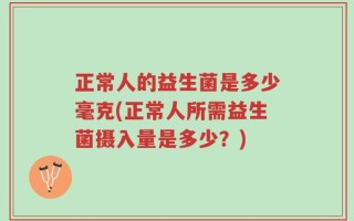 正常人的益生菌是多少毫克(正常人所需益生菌摄入量是多少？)
