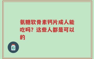 氨糖软骨素钙片成人能吃吗？这些人都是可以的