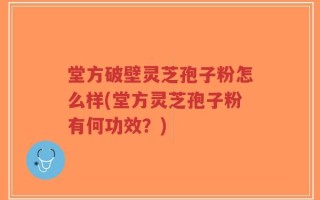 堂方破壁灵芝孢子粉怎么样(堂方灵芝孢子粉有何功效？)