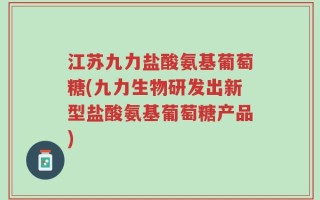 江苏九力盐酸氨基葡萄糖(九力生物研发出新型盐酸氨基葡萄糖产品)