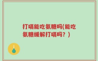 打嗝能吃氨糖吗(能吃氨糖缓解打嗝吗？)