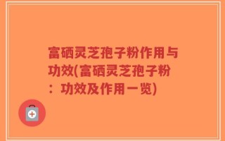 富硒灵芝孢子粉作用与功效(富硒灵芝孢子粉：功效及作用一览)