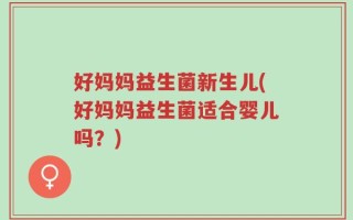 好妈妈益生菌新生儿(好妈妈益生菌适合婴儿吗？)