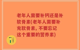 老年人需要补钙还是补软骨素(老年人需要补充软骨素, 不要忘记这个重要的营养素)
