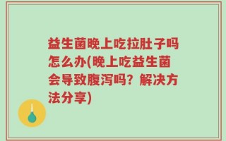 益生菌晚上吃拉肚子吗怎么办(晚上吃益生菌会导致腹泻吗？解决方法分享)