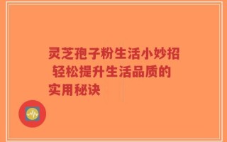 灵芝孢子粉生活小妙招 轻松提升生活品质的实用秘诀