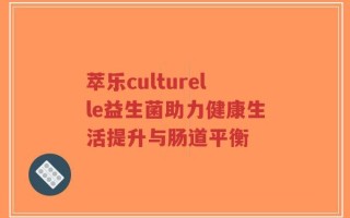 萃乐culturelle益生菌助力健康生活提升与肠道平衡