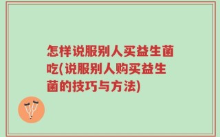 怎样说服别人买益生菌吃(说服别人购买益生菌的技巧与方法)