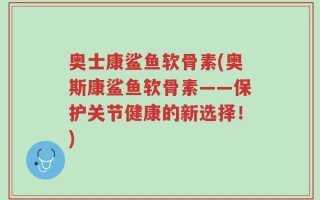 奥士康鲨鱼软骨素(奥斯康鲨鱼软骨素——保护关节健康的新选择！)