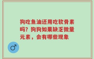 狗吃鱼油还用吃软骨素吗？狗狗如果缺乏微量元素，会有哪些现象