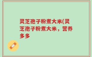 灵芝孢子粉煮大米(灵芝孢子粉煮大米，营养多多