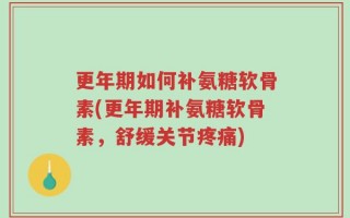 更年期如何补氨糖软骨素(更年期补氨糖软骨素，舒缓关节疼痛)