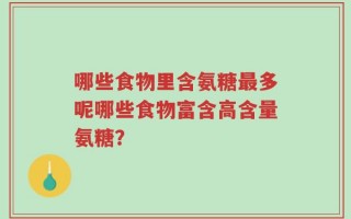 哪些食物里含氨糖最多呢哪些食物富含高含量氨糖？