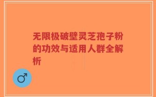 无限极破壁灵芝孢子粉的功效与适用人群全解析