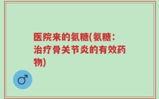 医院来的氨糖(氨糖：治疗骨关节炎的有效药物)