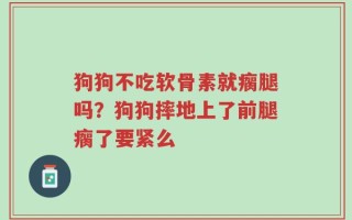 狗狗不吃软骨素就瘸腿吗？狗狗摔地上了前腿瘸了要紧么