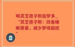 喝灵芝孢子粉后梦多_“灵芝孢子粉：改善睡眠质量，减少梦境困扰”