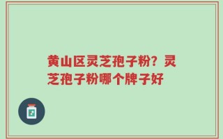 黄山区灵芝孢子粉？灵芝孢子粉哪个牌子好