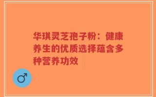 华琪灵芝孢子粉：健康养生的优质选择蕴含多种营养功效