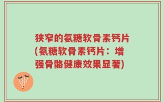 狭窄的氨糖软骨素钙片(氨糖软骨素钙片：增强骨骼健康效果显著)